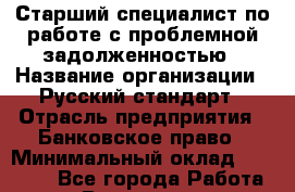 Старший специалист по работе с проблемной задолженностью › Название организации ­ Русский стандарт › Отрасль предприятия ­ Банковское право › Минимальный оклад ­ 50 000 - Все города Работа » Вакансии   . Мурманская обл.,Оленегорск г.
